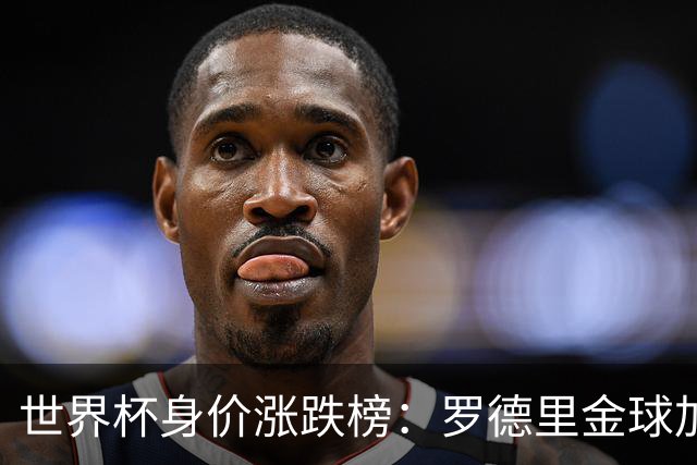 世界杯身价涨跌榜：罗德里金球加身合同年爆发，巴萨射手替补绝杀成筹码