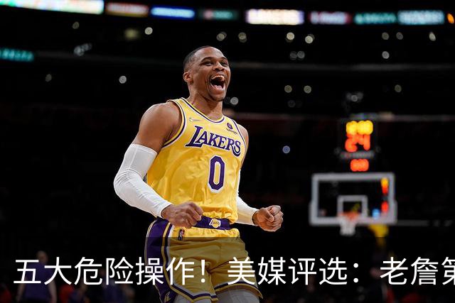 五大危险操作！美媒评选：老詹第一！湖凯上榜！谁最失败？