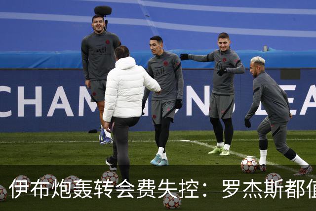 伊布炮轰转会费失控：罗杰斯都值1.17亿镑？那亚马尔他们呢