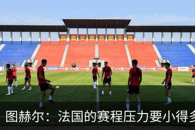 图赫尔：法国的赛程压力要小得多；从不担心球队的精神和斗志