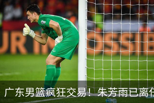 广东男篮疯狂交易！朱芳雨已离任广东总经理并且下家确认，广东接触周鹏回归，功勋教练全部离队，彻底完成拆家