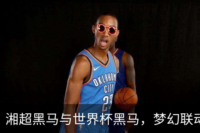 湘超黑马与世界杯黑马，梦幻联动