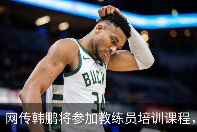 网传韩鹏将参加教练员培训课程，鲁媒：这则流言并不属实