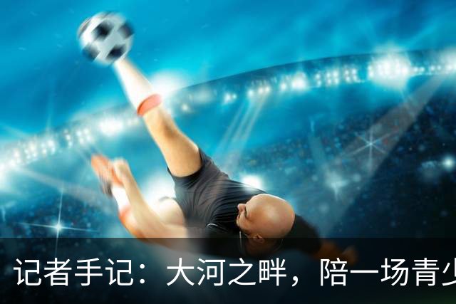 记者手记：大河之畔，陪一场青少年足球赛慢慢“长大”