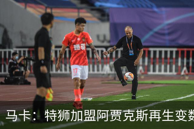马卡：特狮加盟阿贾克斯再生变数，税务和薪资分担成主要障碍