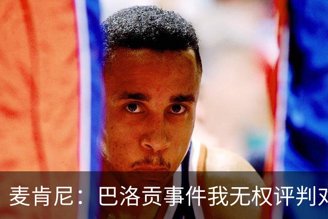 麦肯尼：巴洛贡事件我无权评判对错，我只知道他犯规并不是有意的