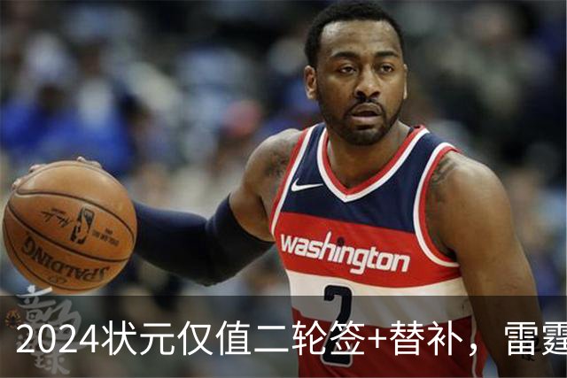 2024状元仅值二轮签+替补，雷霆省钱送多尔特换三张次轮