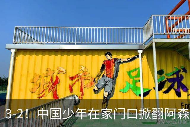 3-2！中国少年在家门口掀翻阿森纳