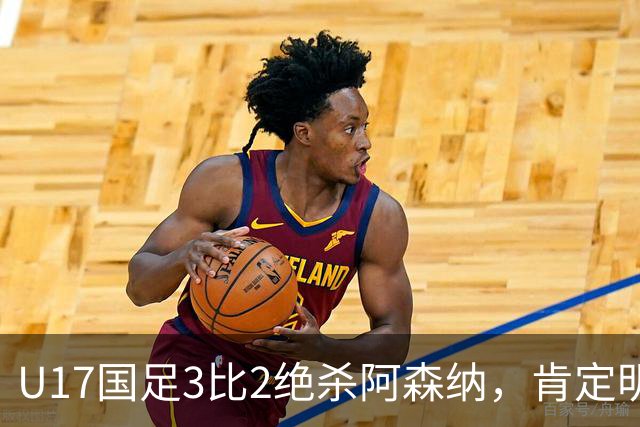 U17国足3比2绝杀阿森纳，肯定明日之星锻炼价值